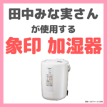 田中みな実さん使用「象印 加湿器 EE-RP50-WA」レビュー｜特徴・メリット・口コミ・評判・価格（値段）・使い方など まとめ